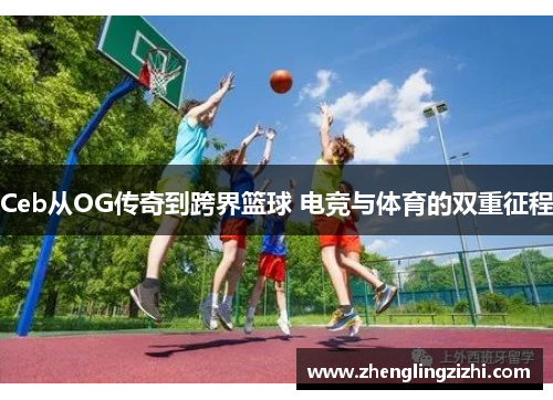 Ceb从OG传奇到跨界篮球 电竞与体育的双重征程